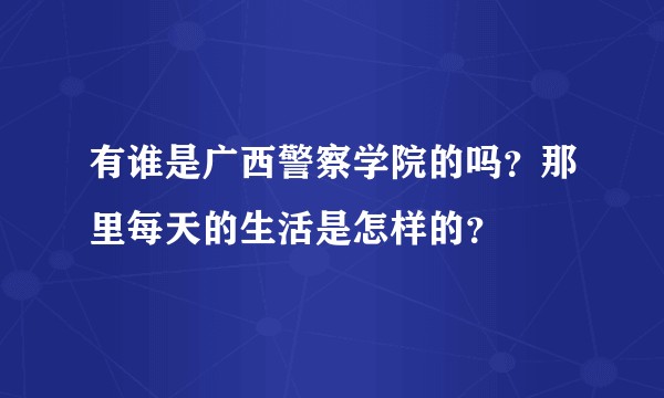 有谁是广西警察学院的吗？那里每天的生活是怎样的？