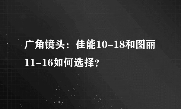 广角镜头：佳能10-18和图丽11-16如何选择？