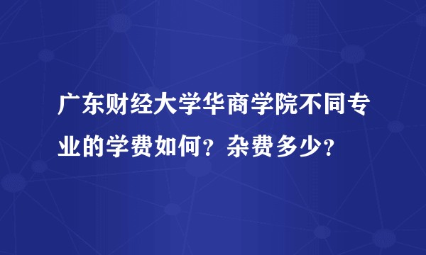 广东财经大学华商学院不同专业的学费如何？杂费多少？