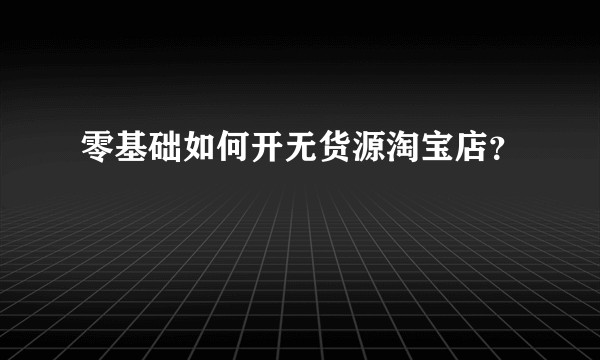 零基础如何开无货源淘宝店？