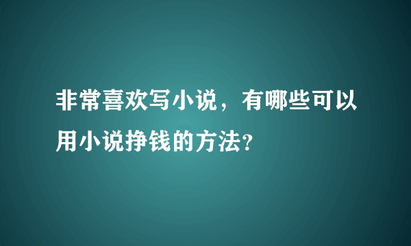 非常喜欢写小说，有哪些可以用小说挣钱的方法？