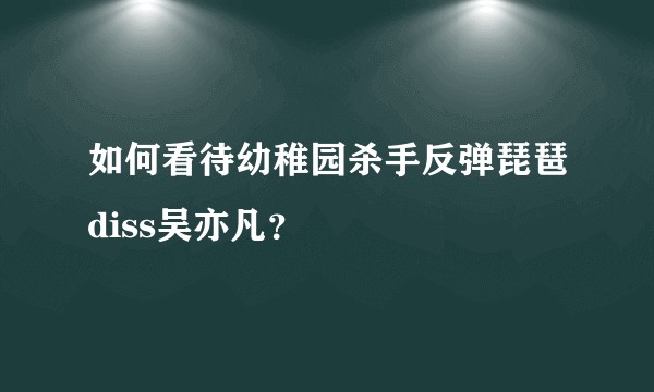 如何看待幼稚园杀手反弹琵琶diss吴亦凡？