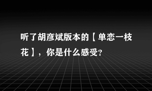 听了胡彦斌版本的【单恋一枝花】，你是什么感受？