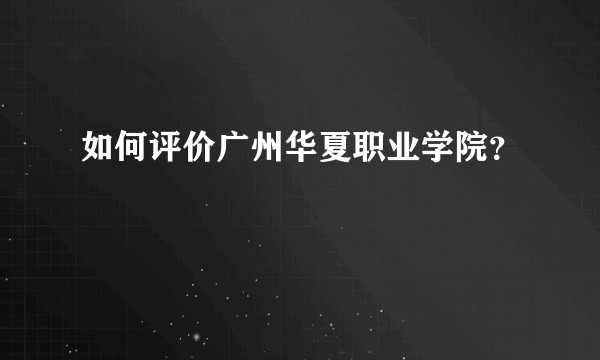 如何评价广州华夏职业学院？