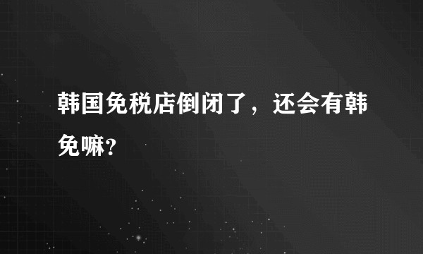 韩国免税店倒闭了，还会有韩免嘛？