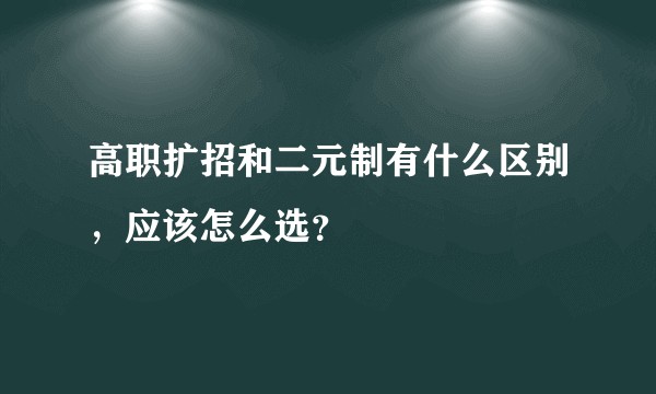 高职扩招和二元制有什么区别，应该怎么选？