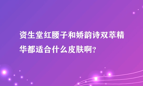 资生堂红腰子和娇韵诗双萃精华都适合什么皮肤啊？