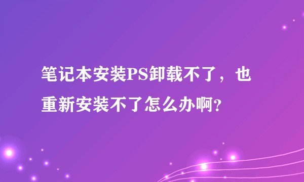 笔记本安装PS卸载不了，也重新安装不了怎么办啊？