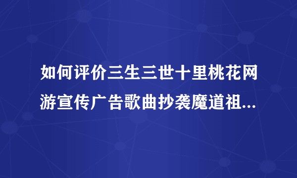 如何评价三生三世十里桃花网游宣传广告歌曲抄袭魔道祖师同人曲《同道殊途》这件事？