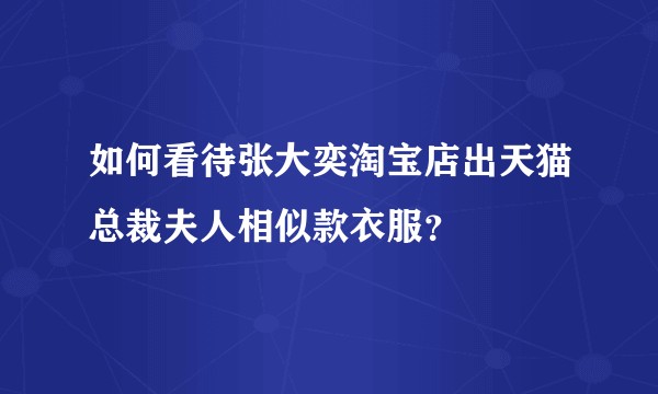 如何看待张大奕淘宝店出天猫总裁夫人相似款衣服？