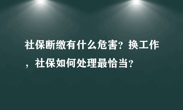社保断缴有什么危害？换工作，社保如何处理最恰当？