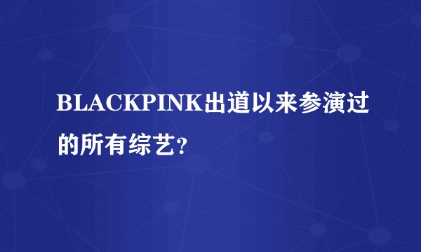 BLACKPINK出道以来参演过的所有综艺？