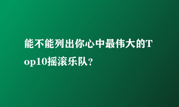 能不能列出你心中最伟大的Top10摇滚乐队?