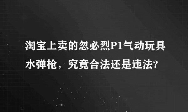 淘宝上卖的忽必烈P1气动玩具水弹枪，究竟合法还是违法?