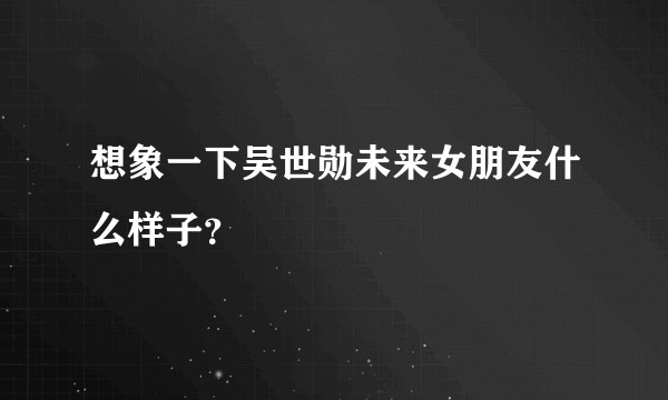 想象一下吴世勋未来女朋友什么样子？