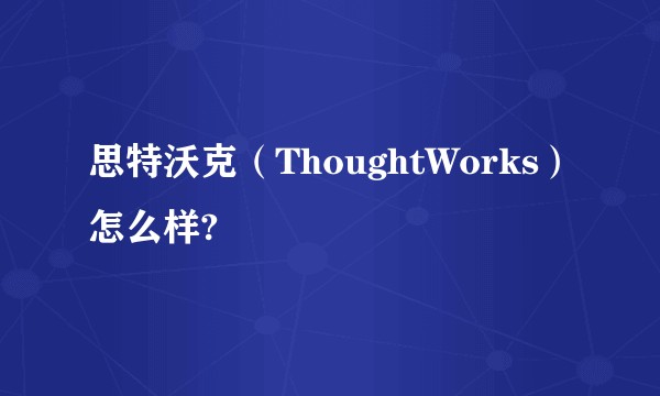 思特沃克（ThoughtWorks）怎么样?