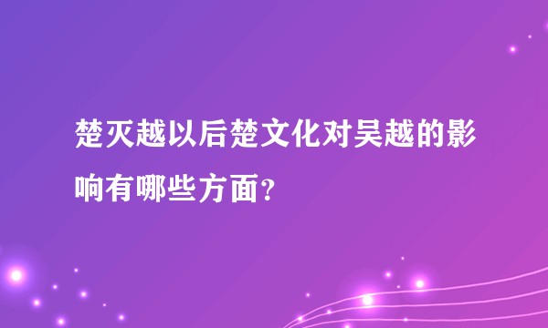 楚灭越以后楚文化对吴越的影响有哪些方面？