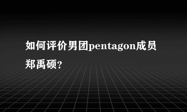 如何评价男团pentagon成员郑禹硕？