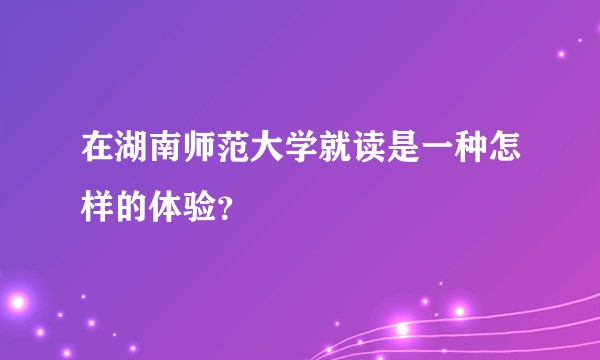 在湖南师范大学就读是一种怎样的体验？