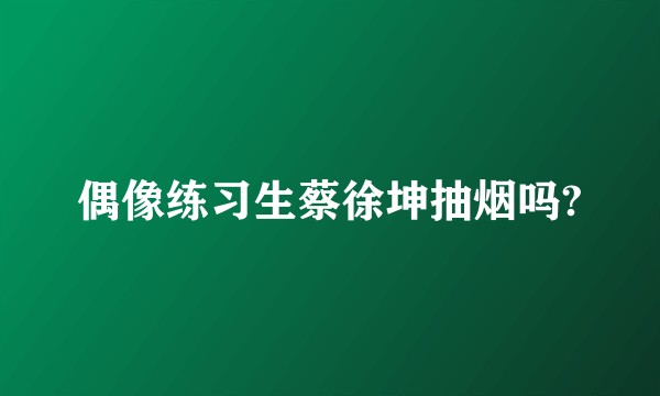偶像练习生蔡徐坤抽烟吗?