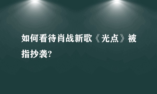 如何看待肖战新歌《光点》被指抄袭?