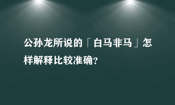 公孙龙所说的「白马非马」怎样解释比较准确？