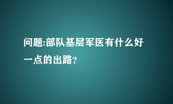 问题:部队基层军医有什么好一点的出路?