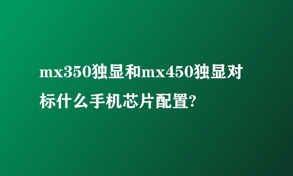 mx350独显和mx450独显对标什么手机芯片配置?