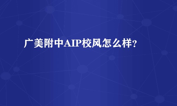 广美附中AIP校风怎么样？