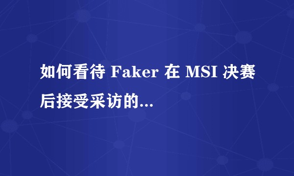 如何看待 Faker 在 MSI 决赛后接受采访的一系列发言？