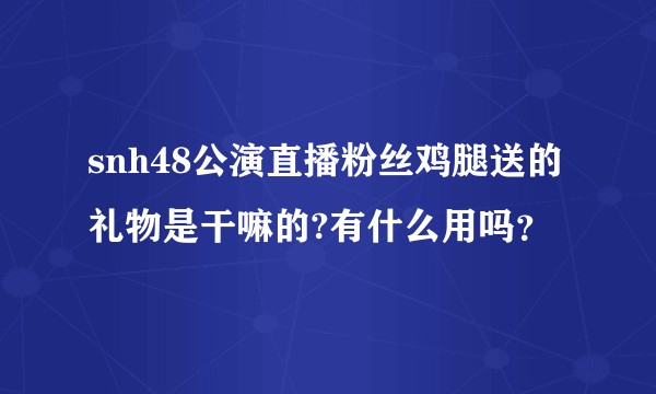 snh48公演直播粉丝鸡腿送的礼物是干嘛的?有什么用吗？