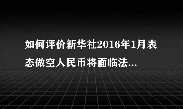 如何评价新华社2016年1月表态做空人民币将面临法律严惩?