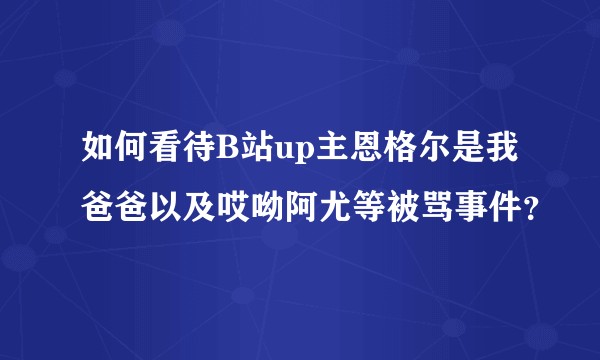 如何看待B站up主恩格尔是我爸爸以及哎呦阿尤等被骂事件？