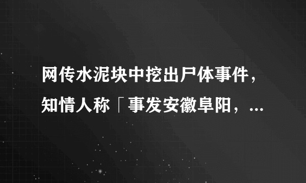 网传水泥块中挖出尸体事件，知情人称「事发安徽阜阳，嫌疑人已被抓」，哪些信息值得关注？