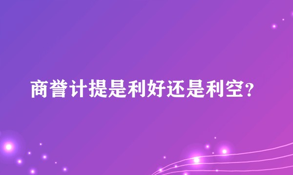 商誉计提是利好还是利空？