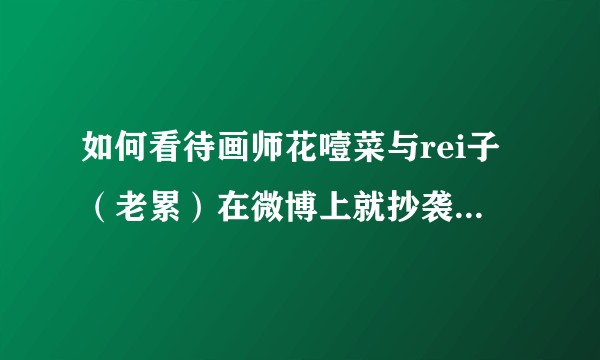 如何看待画师花噎菜与rei子（老累）在微博上就抄袭一事的争论？