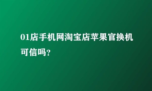 01店手机网淘宝店苹果官换机可信吗？