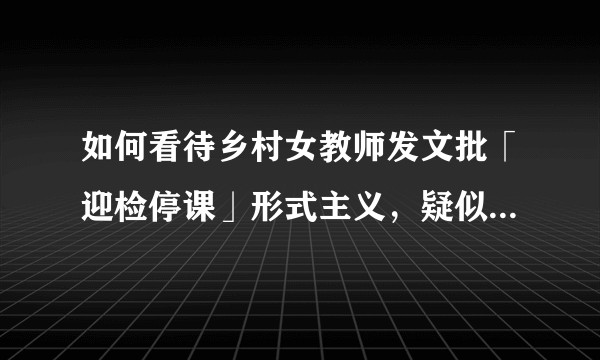如何看待乡村女教师发文批「迎检停课」形式主义，疑似被官方要求深夜进城说明情况？