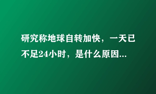 研究称地球自转加快，一天已不足24小时，是什么原因造成的，会有什么影响？