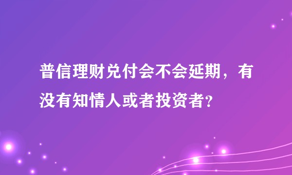 普信理财兑付会不会延期，有没有知情人或者投资者？