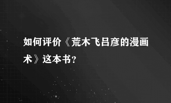 如何评价《荒木飞吕彦的漫画术》这本书？