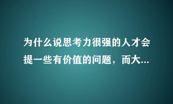 为什么说思考力很强的人才会提一些有价值的问题，而大多数肤浅的人提的问题一文不值？
