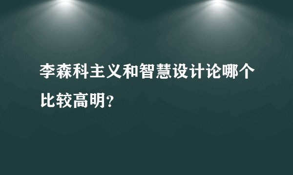 李森科主义和智慧设计论哪个比较高明？