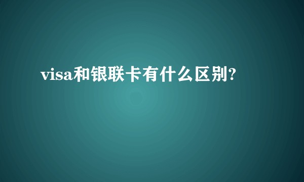 visa和银联卡有什么区别?
