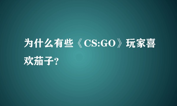 为什么有些《CS:GO》玩家喜欢茄子？