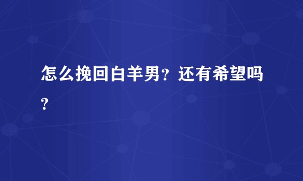 怎么挽回白羊男？还有希望吗?