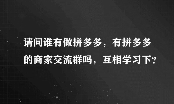 请问谁有做拼多多，有拼多多的商家交流群吗，互相学习下？