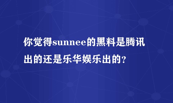你觉得sunnee的黑料是腾讯出的还是乐华娱乐出的？