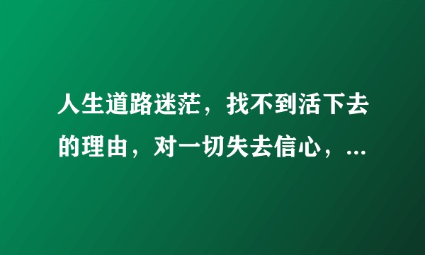 人生道路迷茫，找不到活下去的理由，对一切失去信心，怎么办？