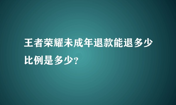 王者荣耀未成年退款能退多少比例是多少？